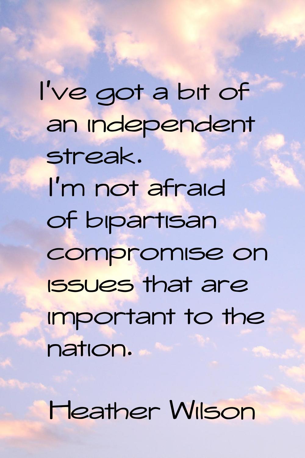 I've got a bit of an independent streak. I'm not afraid of bipartisan compromise on issues that are