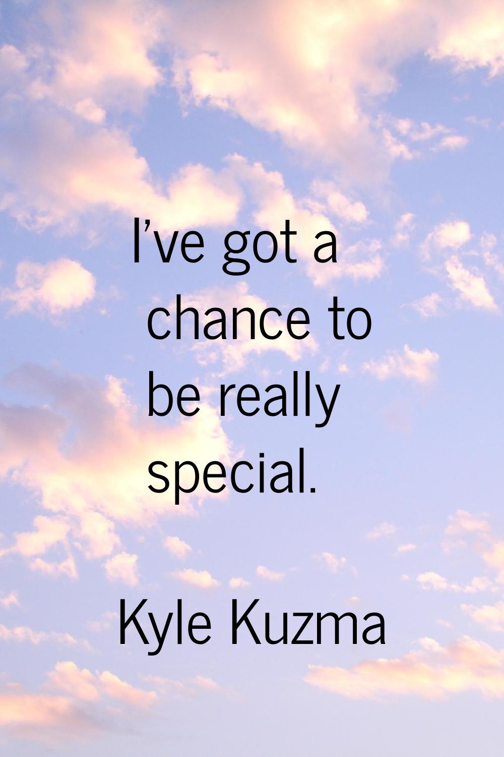 I've got a chance to be really special.