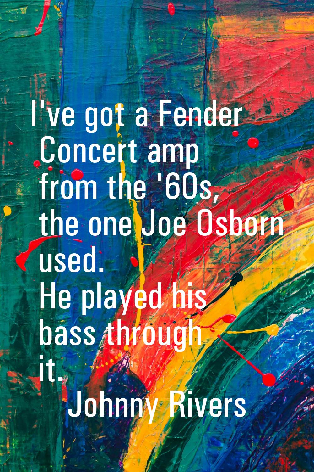 I've got a Fender Concert amp from the '60s, the one Joe Osborn used. He played his bass through it