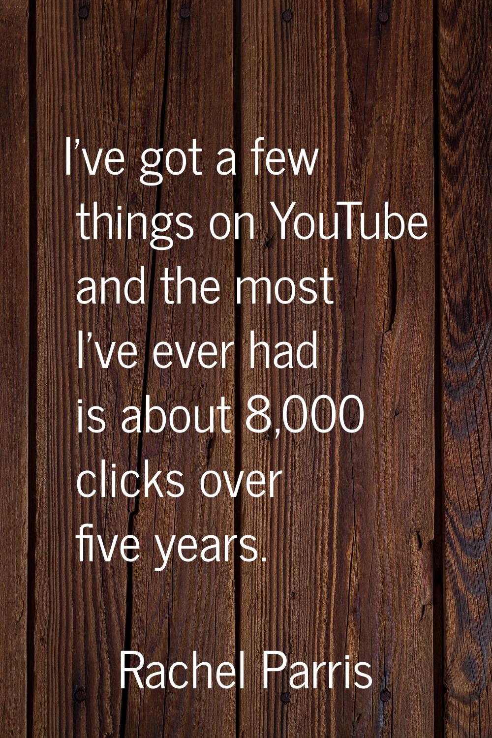 I’ve got a few things on YouTube and the most I’ve ever had is about 8,000 clicks over five years.
