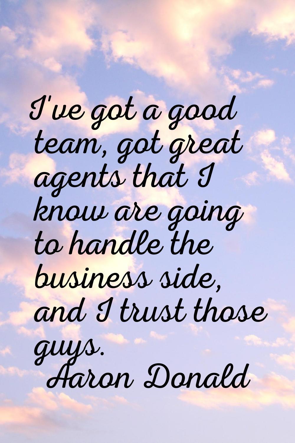 I've got a good team, got great agents that I know are going to handle the business side, and I tru