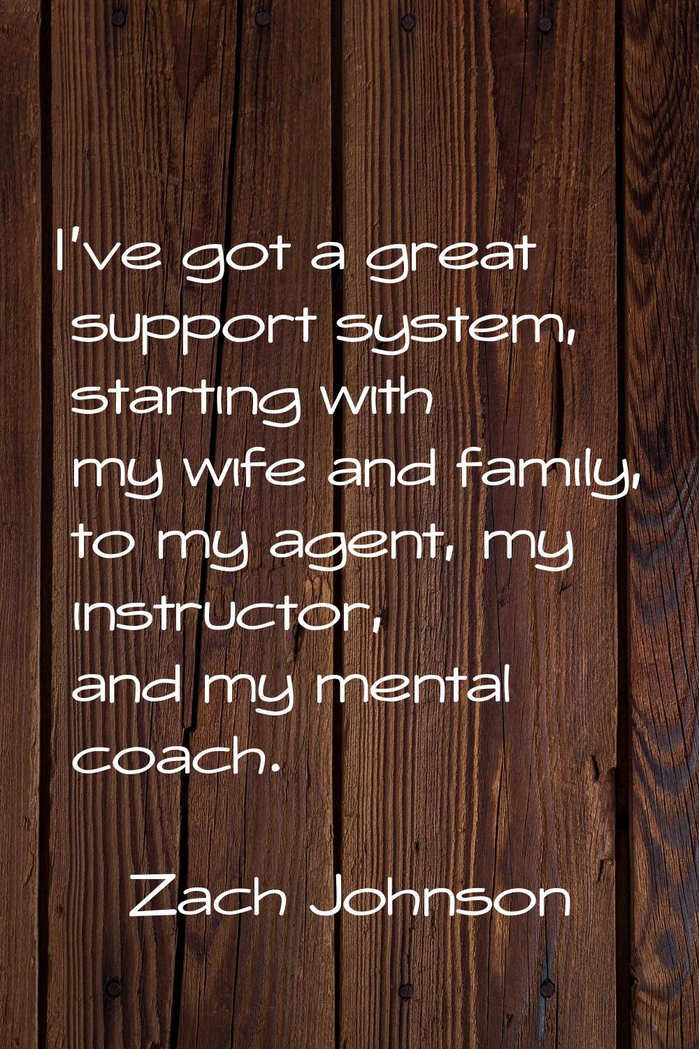 I've got a great support system, starting with my wife and family, to my agent, my instructor, and 