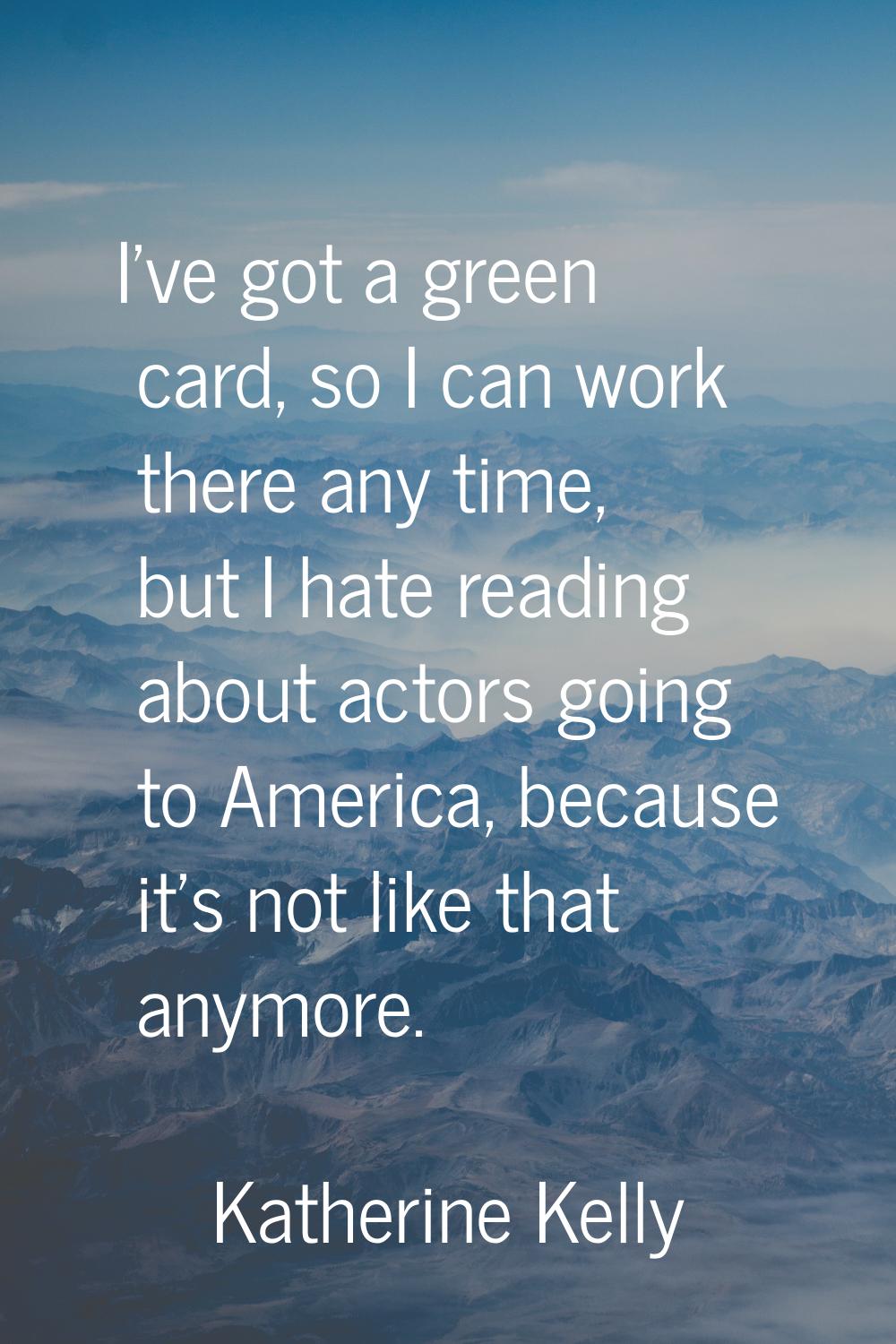 I've got a green card, so I can work there any time, but I hate reading about actors going to Ameri