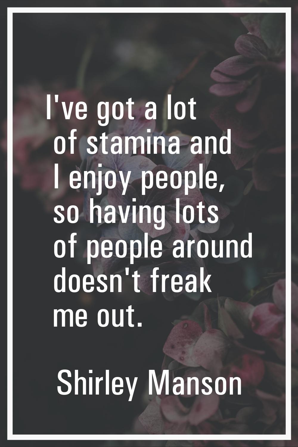 I've got a lot of stamina and I enjoy people, so having lots of people around doesn't freak me out.