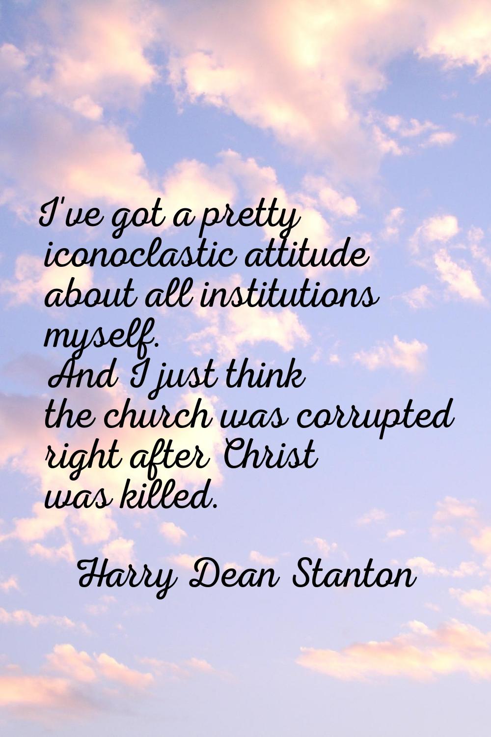 I've got a pretty iconoclastic attitude about all institutions myself. And I just think the church 