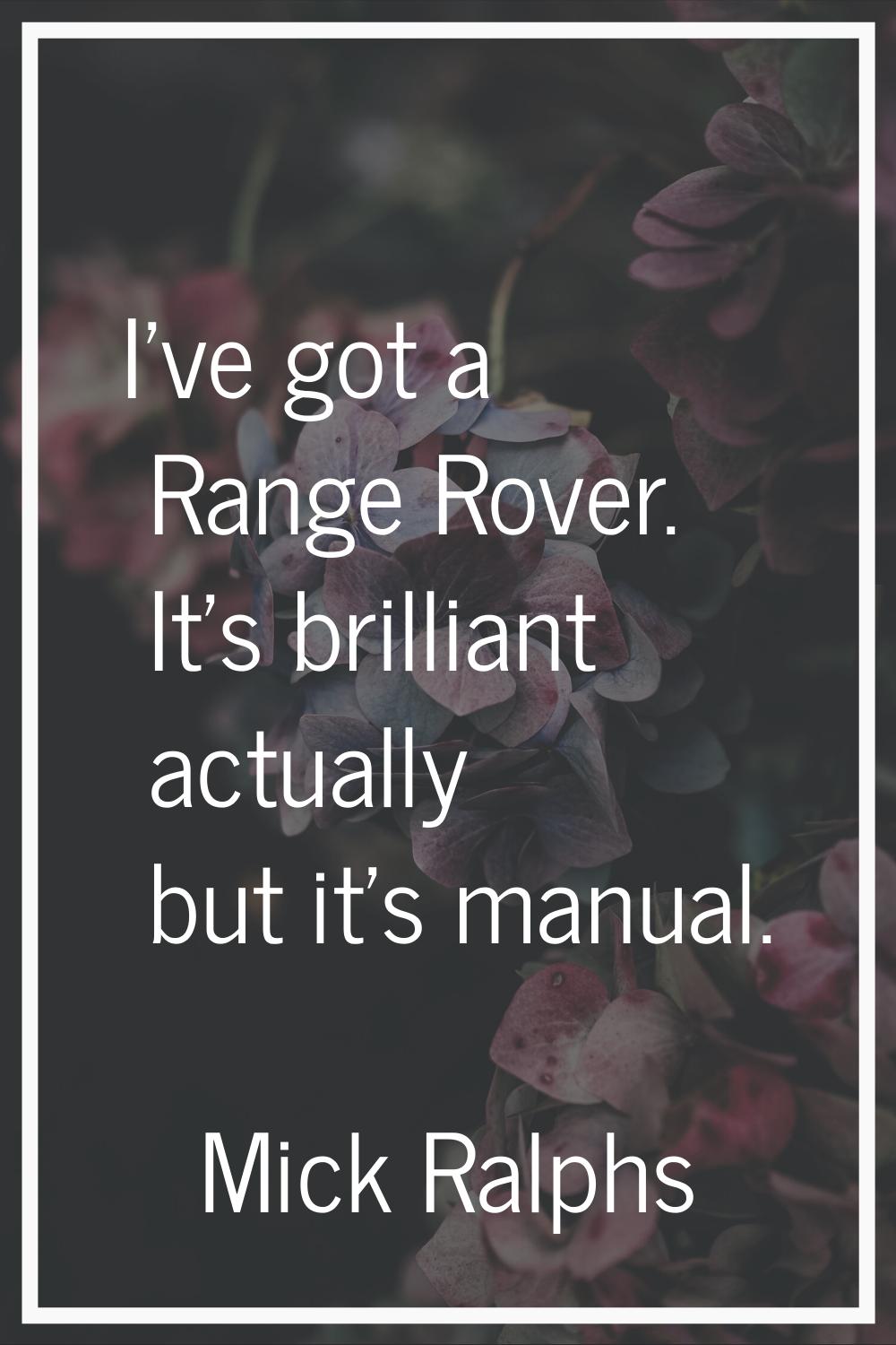 I've got a Range Rover. It's brilliant actually but it's manual.