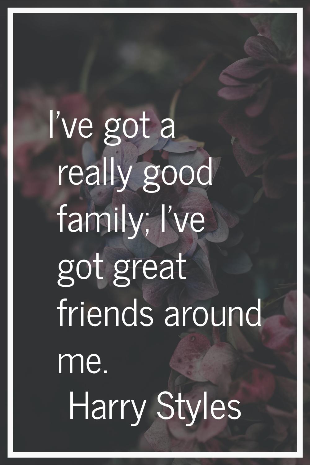 I've got a really good family; I've got great friends around me.
