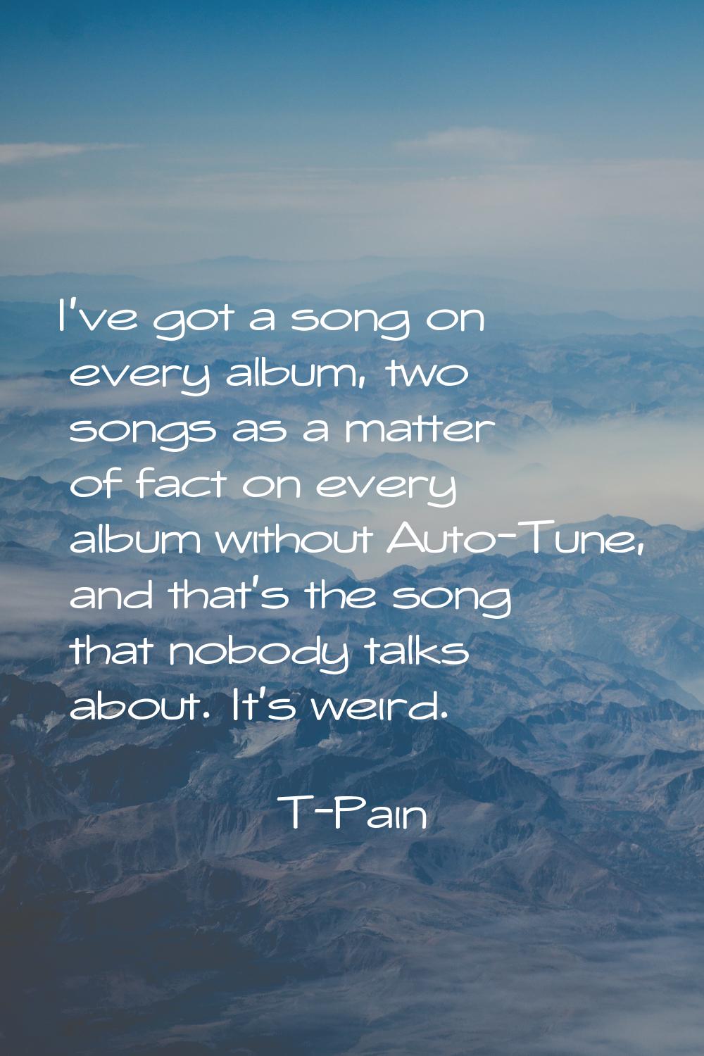 I've got a song on every album, two songs as a matter of fact on every album without Auto-Tune, and