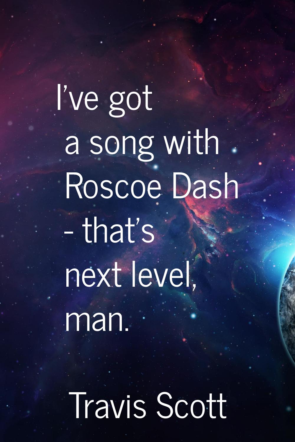 I've got a song with Roscoe Dash - that's next level, man.