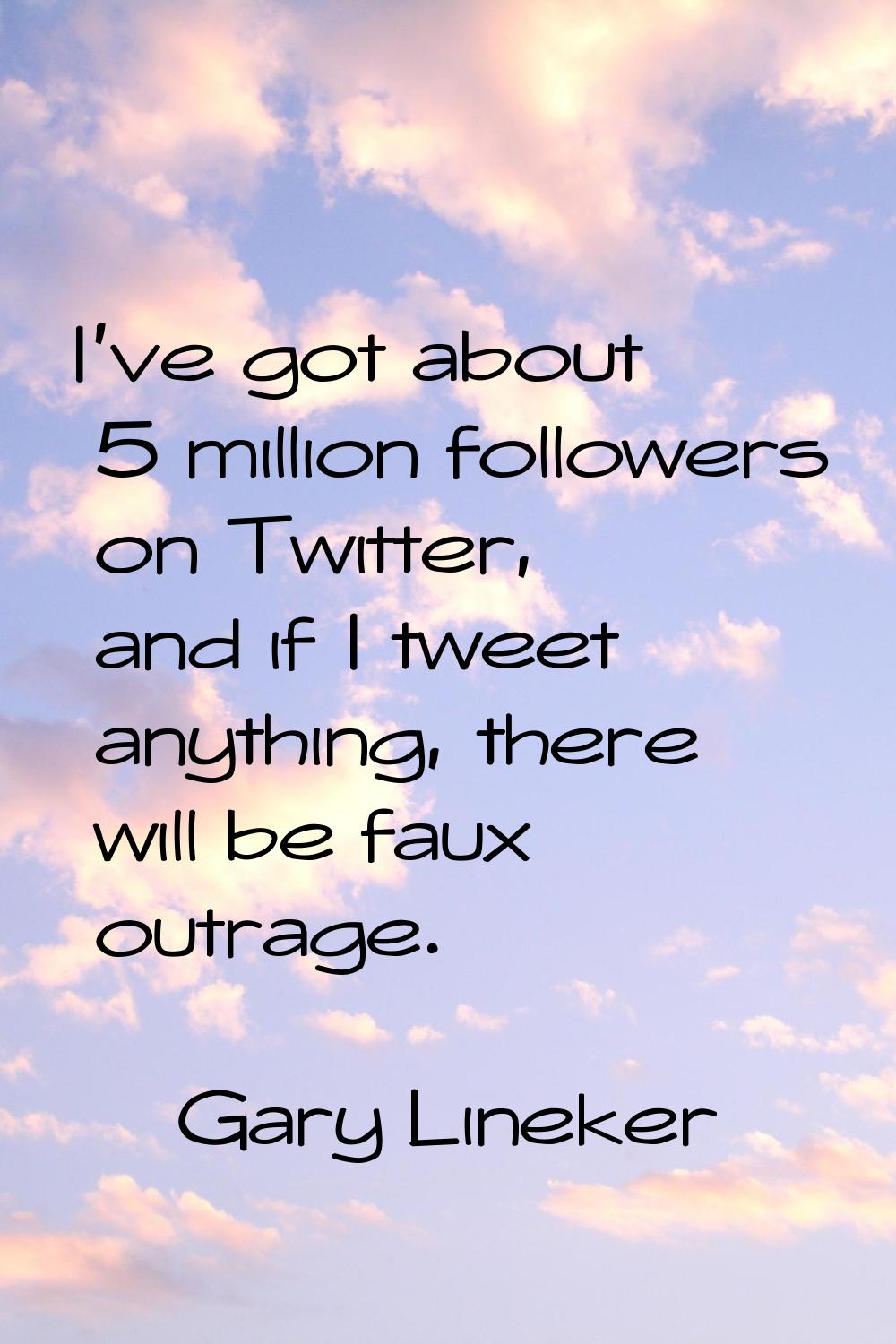 I've got about 5 million followers on Twitter, and if I tweet anything, there will be faux outrage.