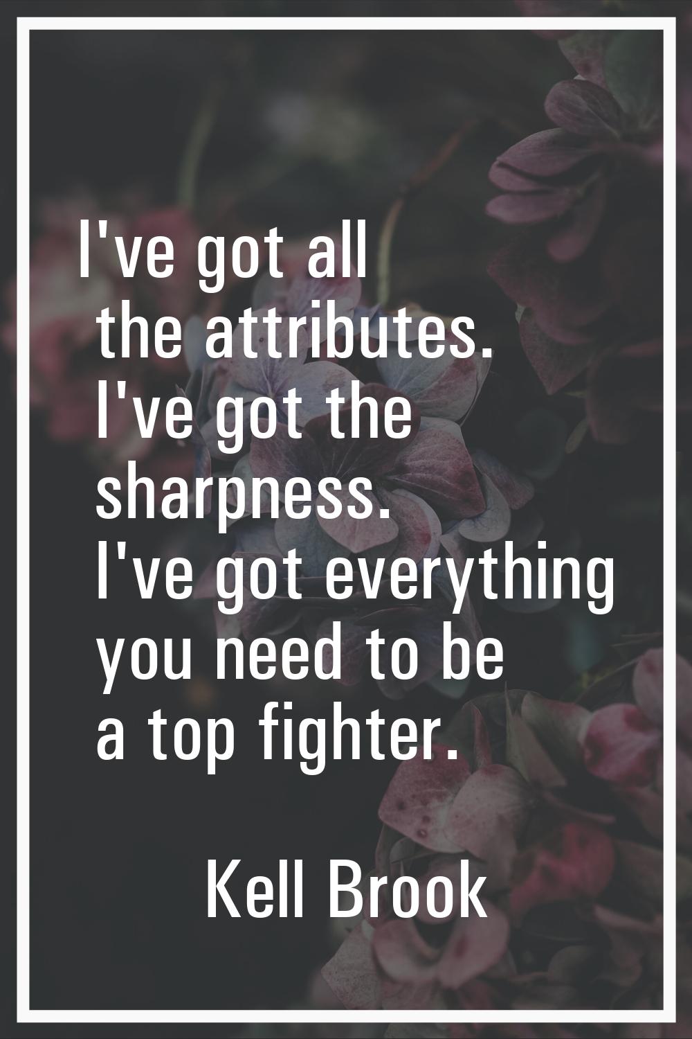 I've got all the attributes. I've got the sharpness. I've got everything you need to be a top fight