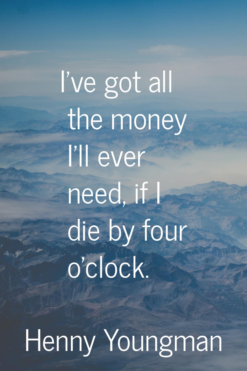 I've got all the money I'll ever need, if I die by four o'clock.