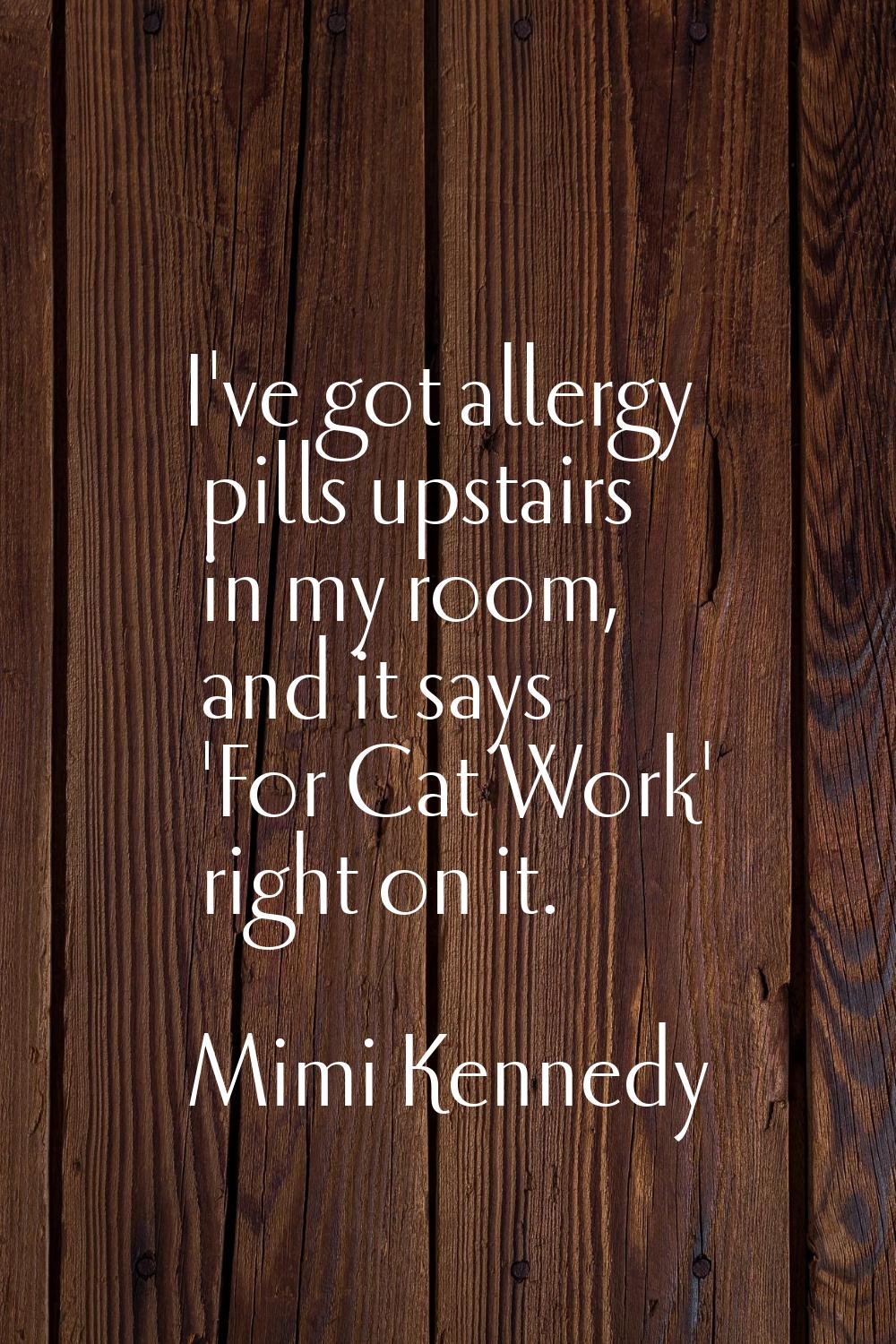 I've got allergy pills upstairs in my room, and it says 'For Cat Work' right on it.