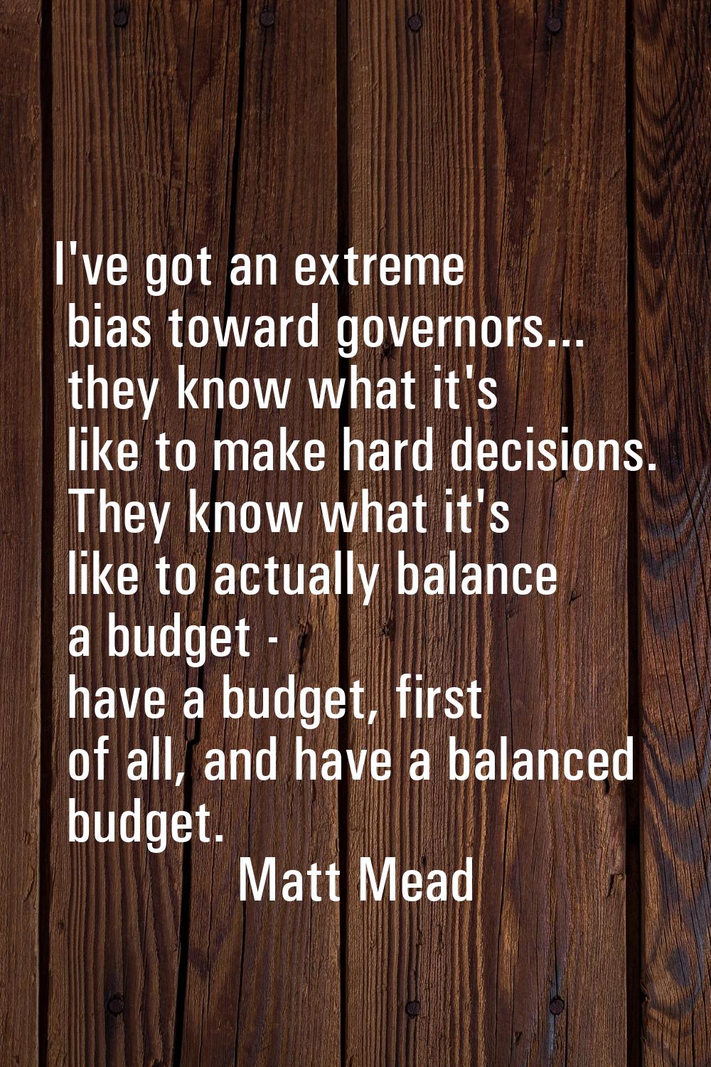 I've got an extreme bias toward governors... they know what it's like to make hard decisions. They 
