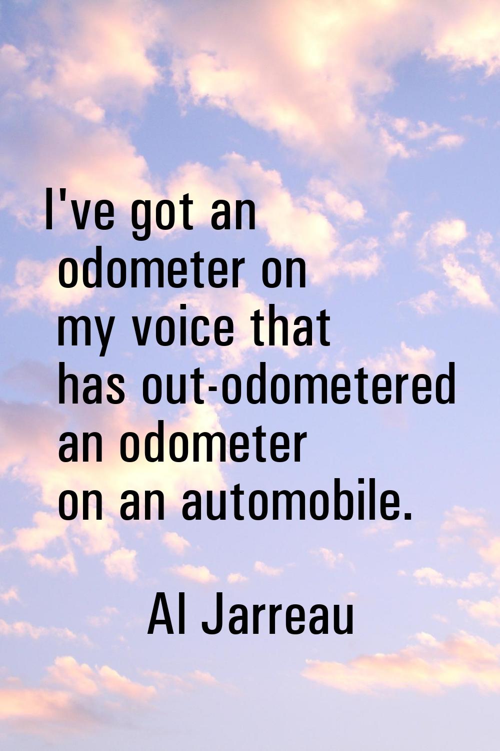 I've got an odometer on my voice that has out-odometered an odometer on an automobile.