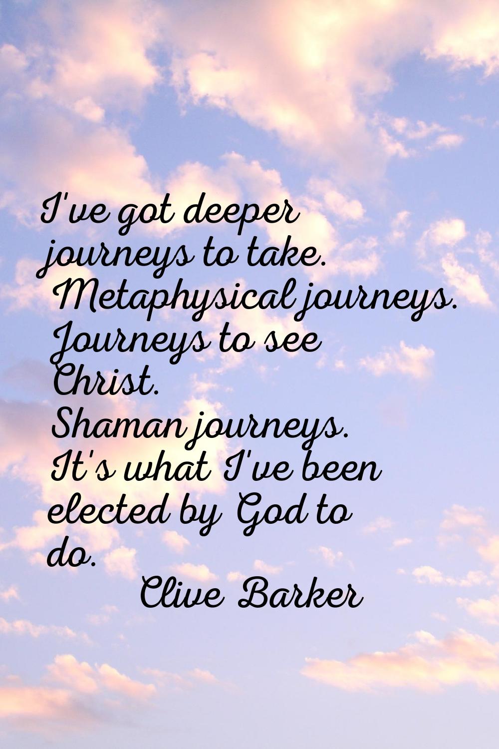 I've got deeper journeys to take. Metaphysical journeys. Journeys to see Christ. Shaman journeys. I