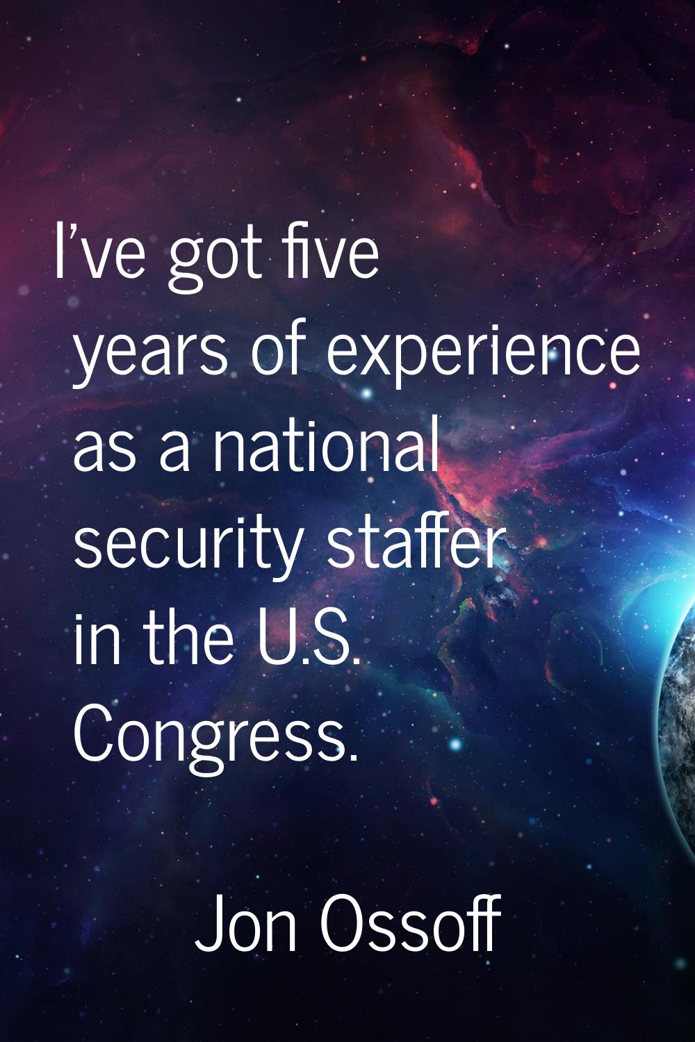 I've got five years of experience as a national security staffer in the U.S. Congress.