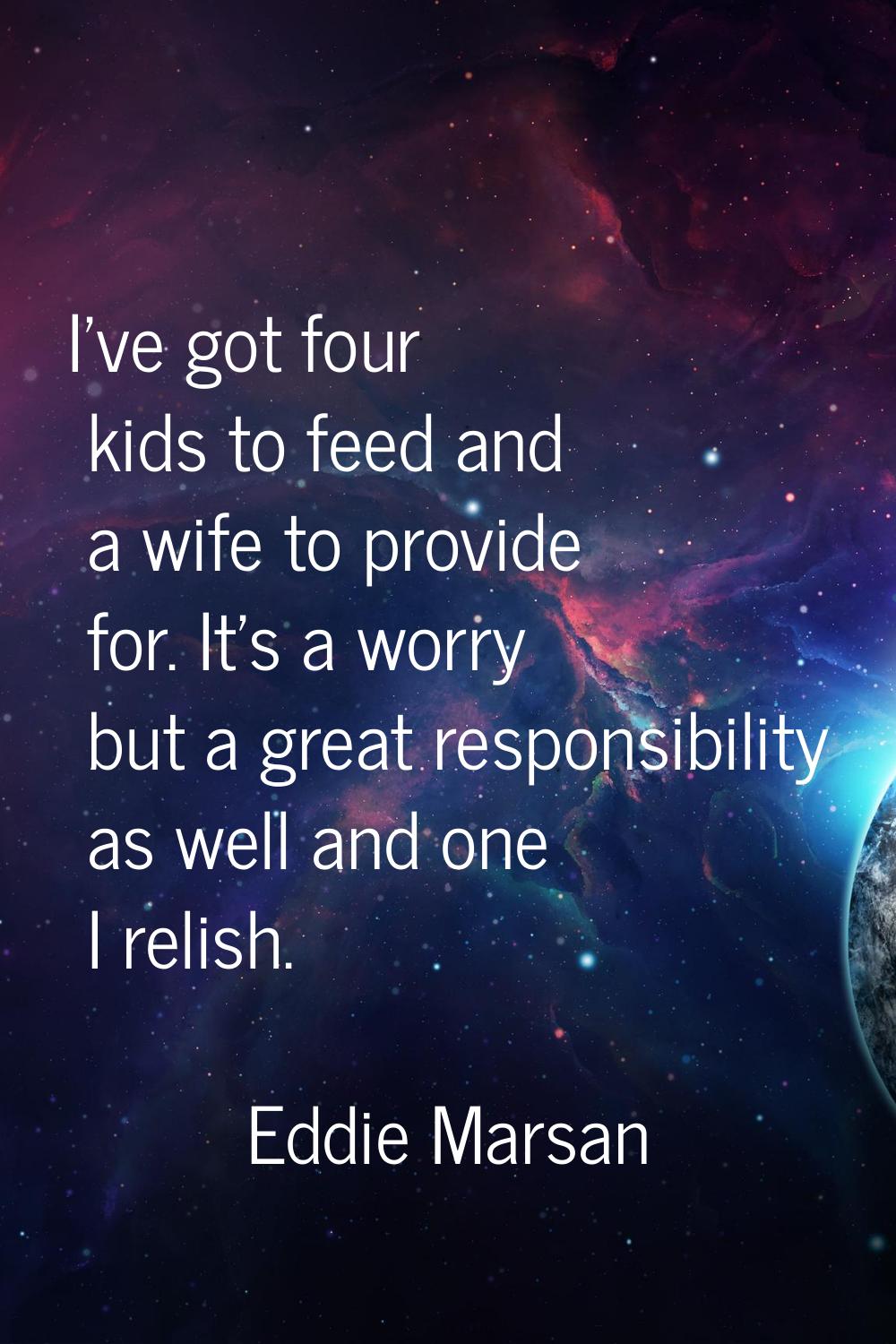 I've got four kids to feed and a wife to provide for. It's a worry but a great responsibility as we