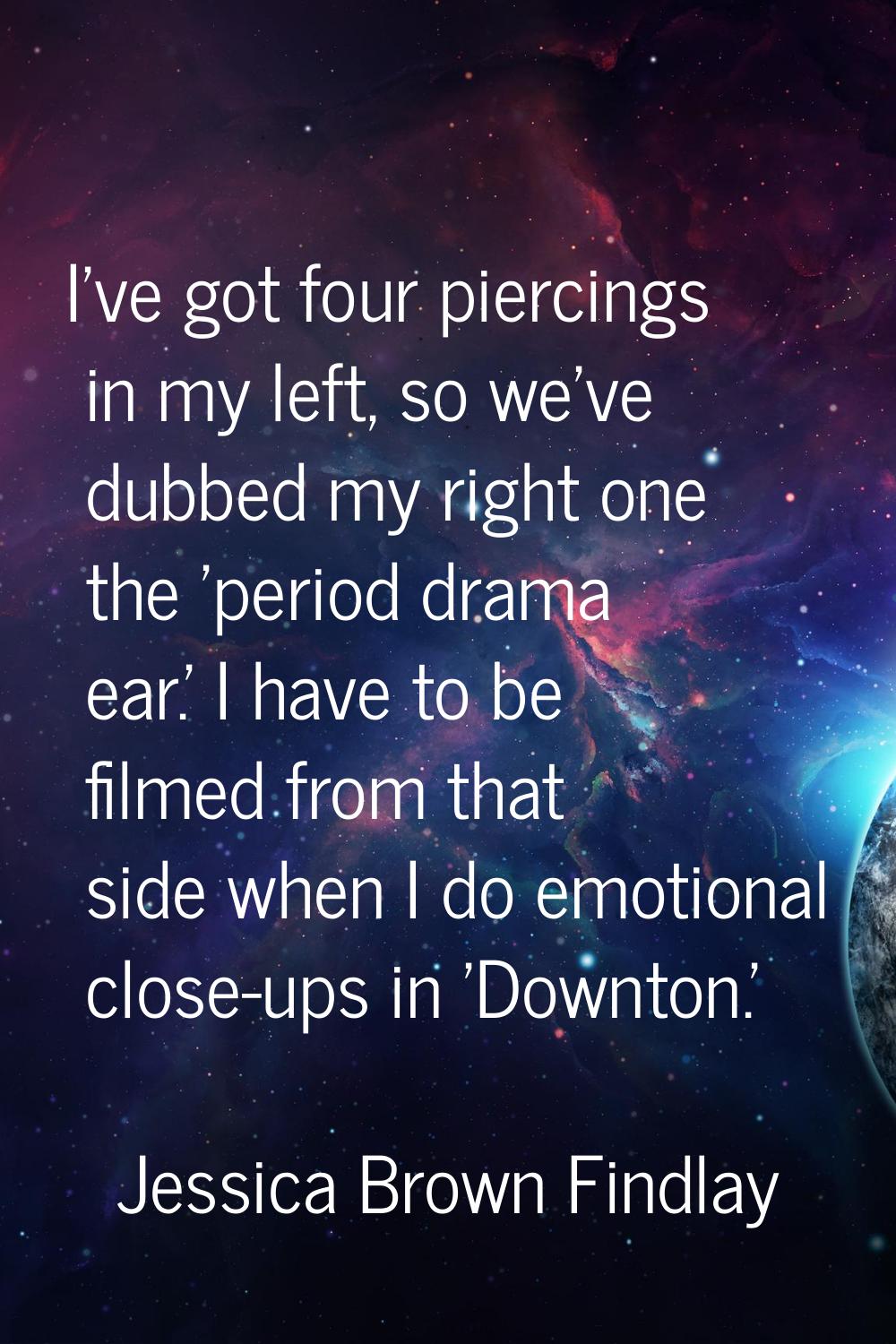 I've got four piercings in my left, so we've dubbed my right one the 'period drama ear.' I have to 
