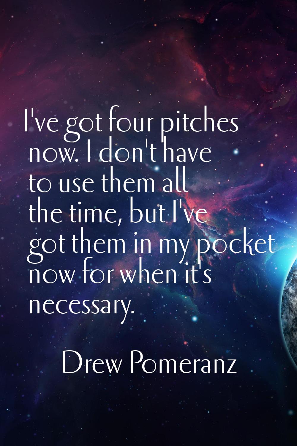 I've got four pitches now. I don't have to use them all the time, but I've got them in my pocket no