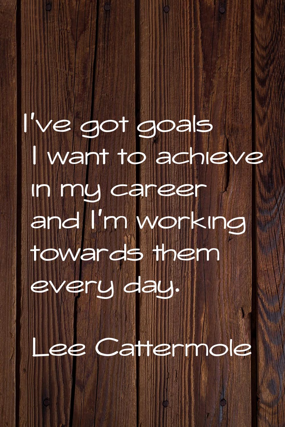 I've got goals I want to achieve in my career and I'm working towards them every day.