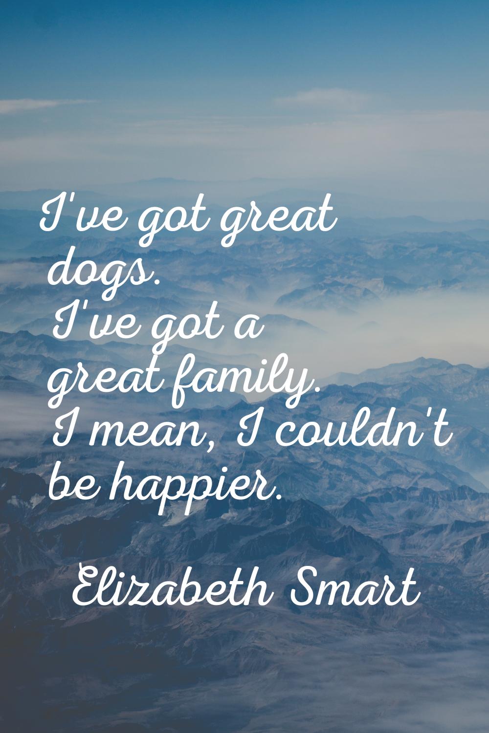 I've got great dogs. I've got a great family. I mean, I couldn't be happier.