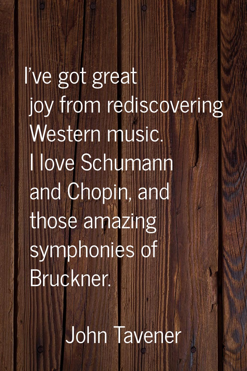 I've got great joy from rediscovering Western music. I love Schumann and Chopin, and those amazing 