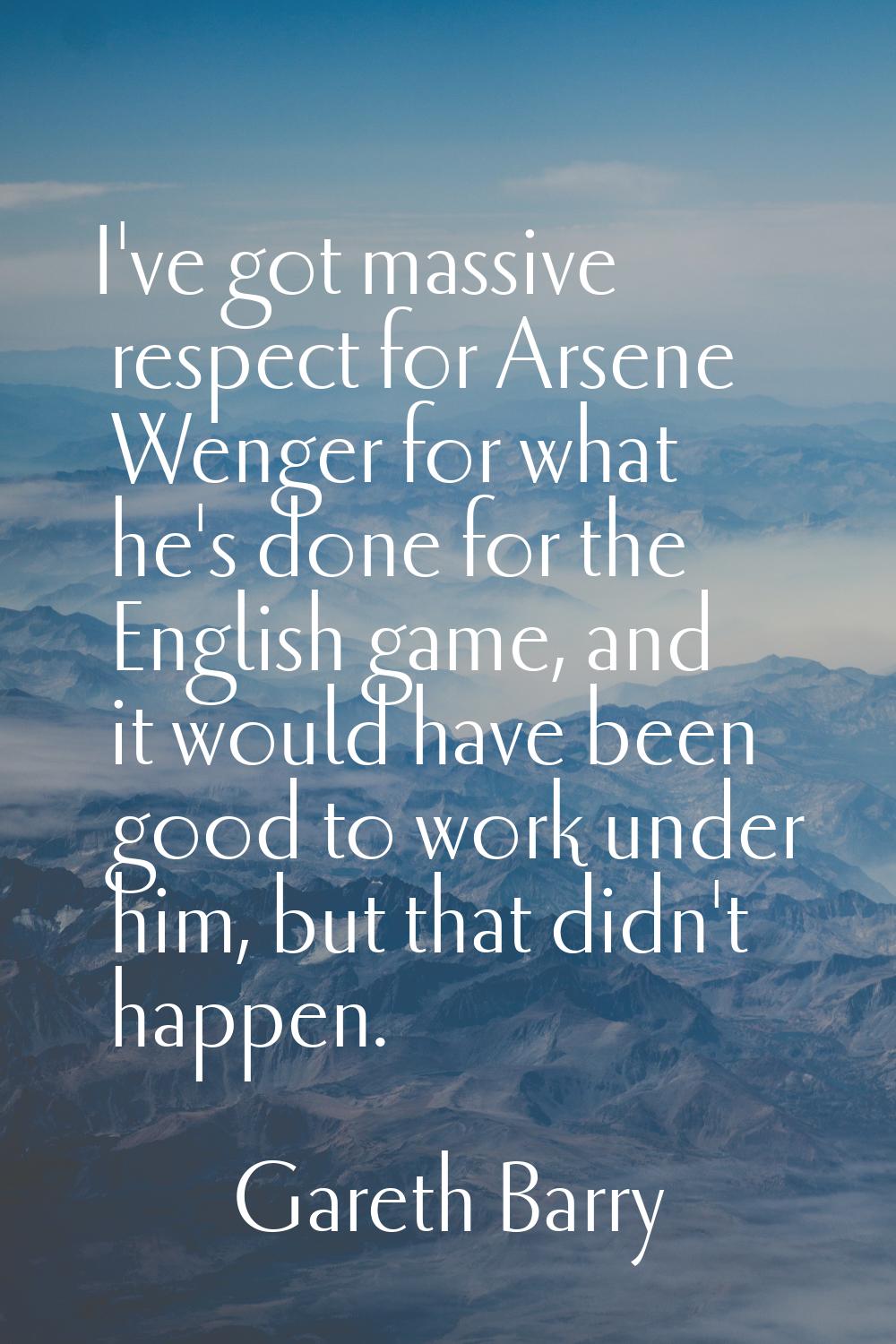 I've got massive respect for Arsene Wenger for what he's done for the English game, and it would ha