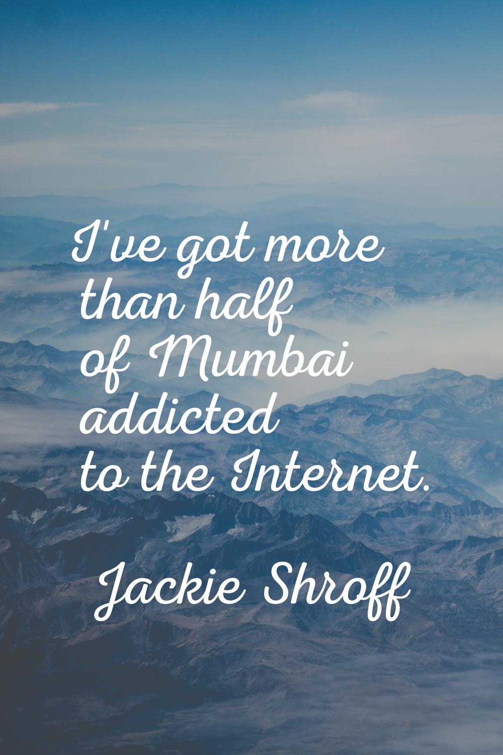 I've got more than half of Mumbai addicted to the Internet.