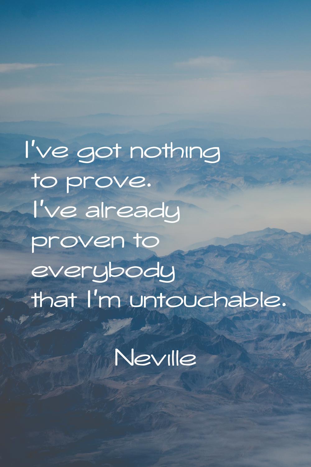 I've got nothing to prove. I've already proven to everybody that I'm untouchable.