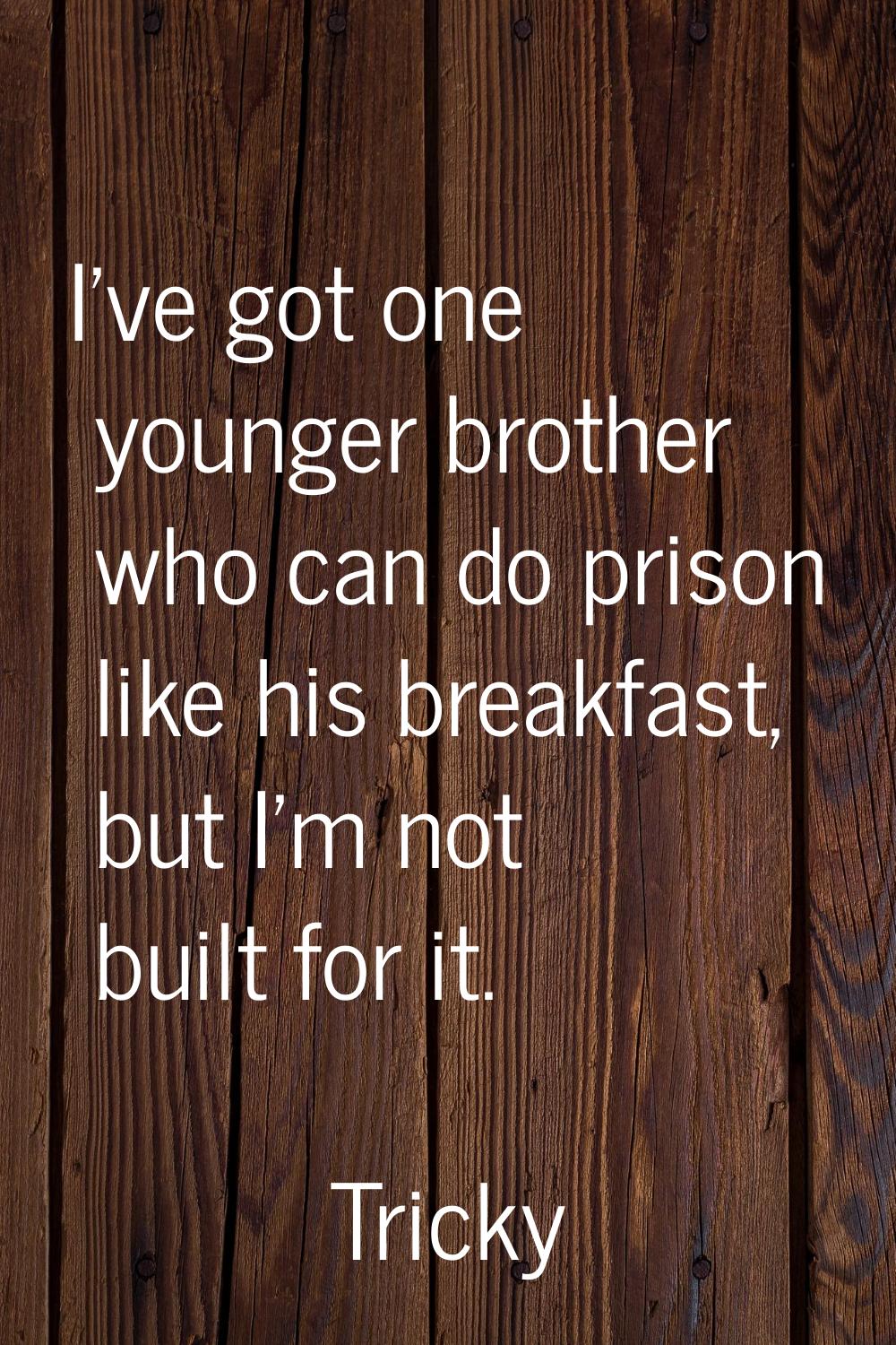 I've got one younger brother who can do prison like his breakfast, but I'm not built for it.