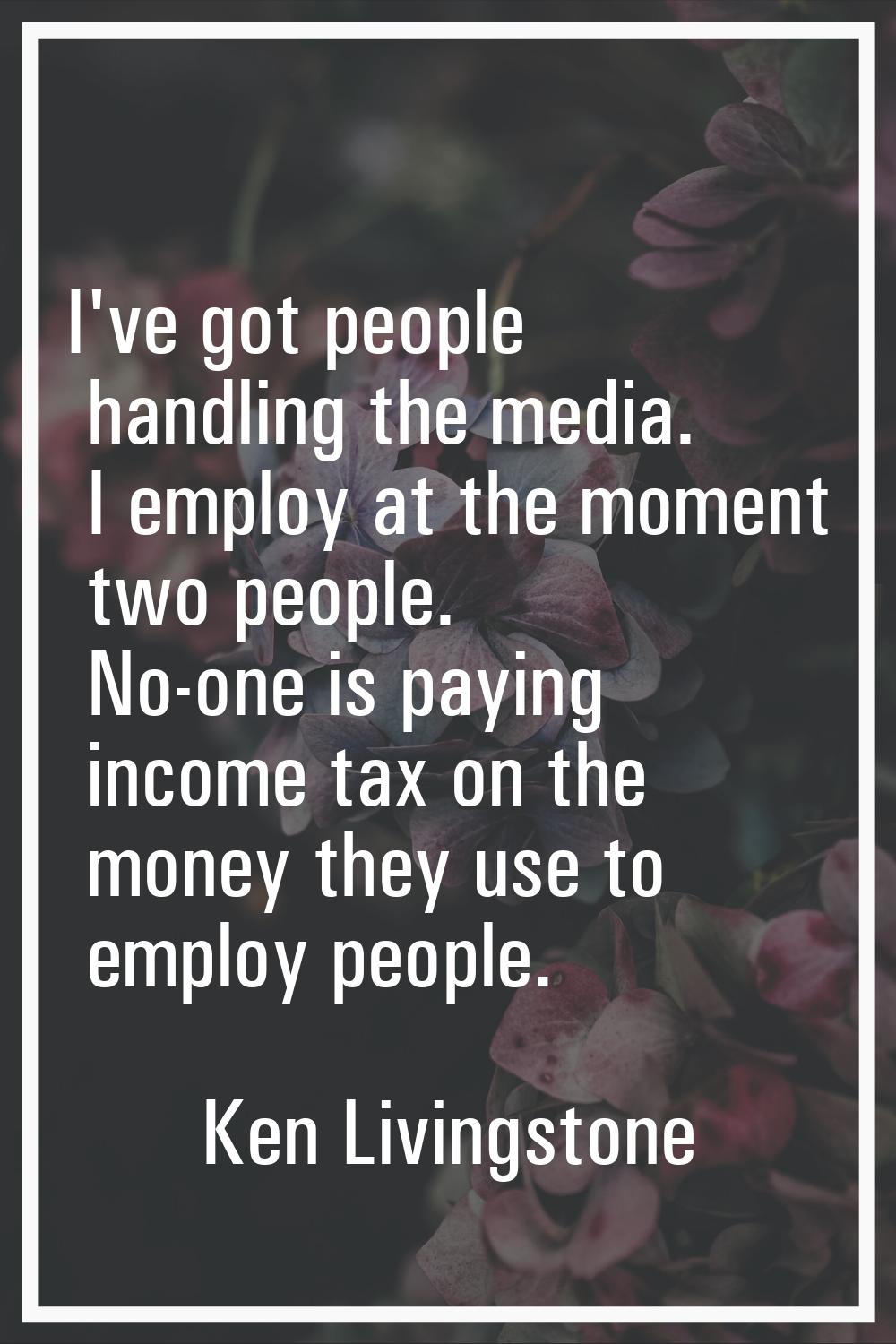 I've got people handling the media. I employ at the moment two people. No-one is paying income tax 
