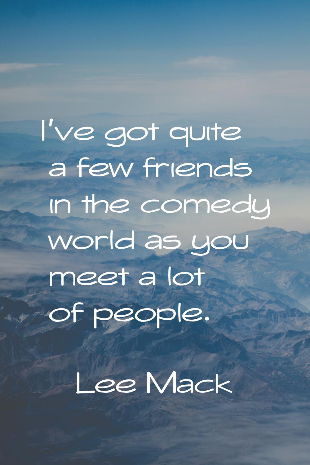 I've got quite a few friends in the comedy world as you meet a lot of people.