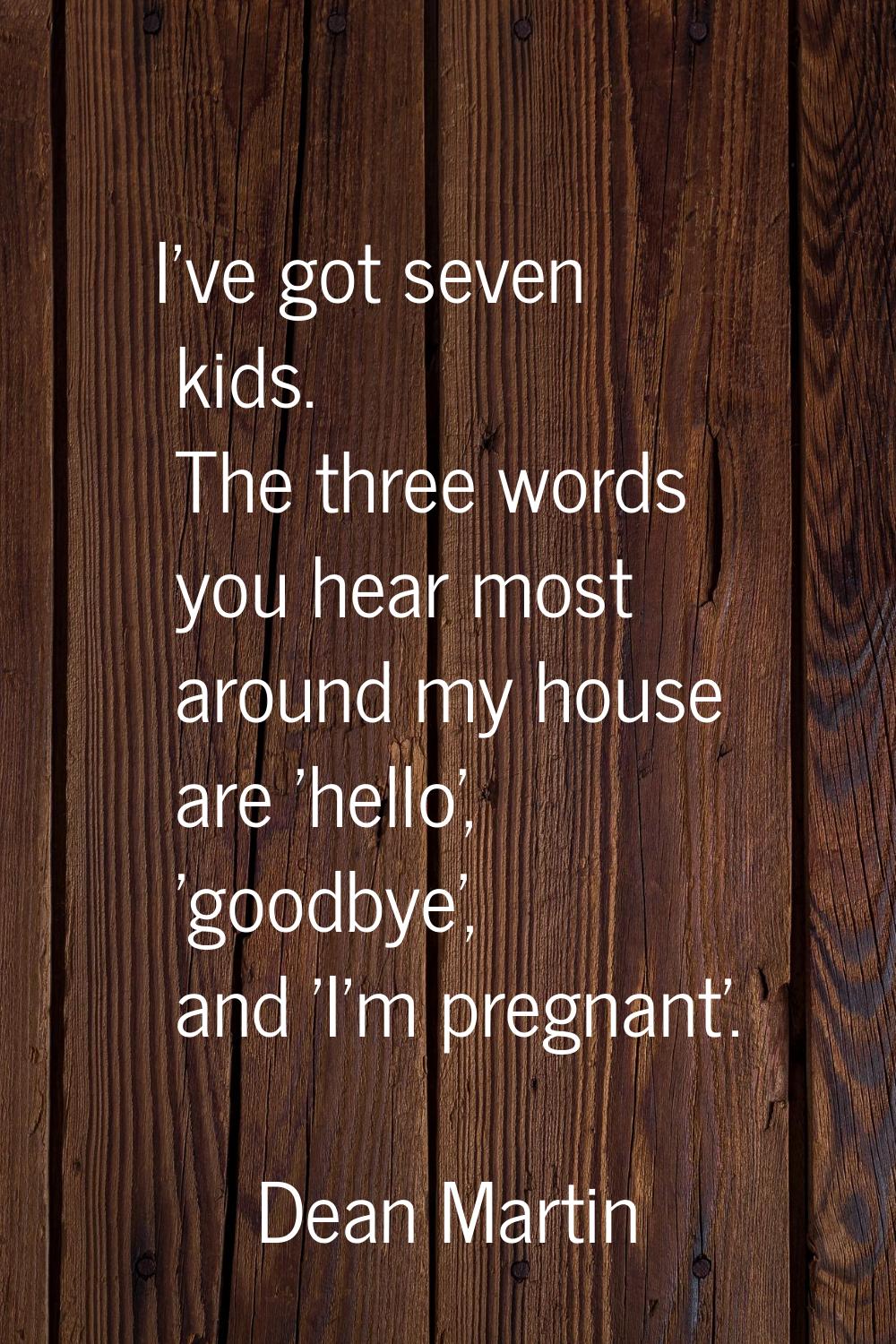 I've got seven kids. The three words you hear most around my house are 'hello', 'goodbye', and 'I'm