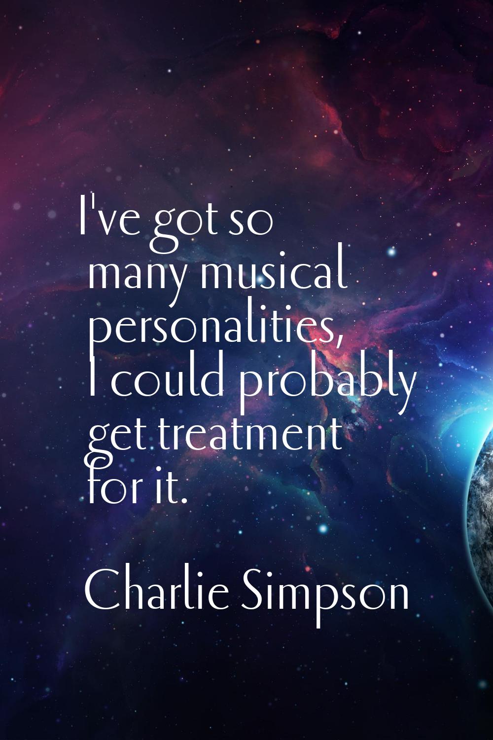 I've got so many musical personalities, I could probably get treatment for it.