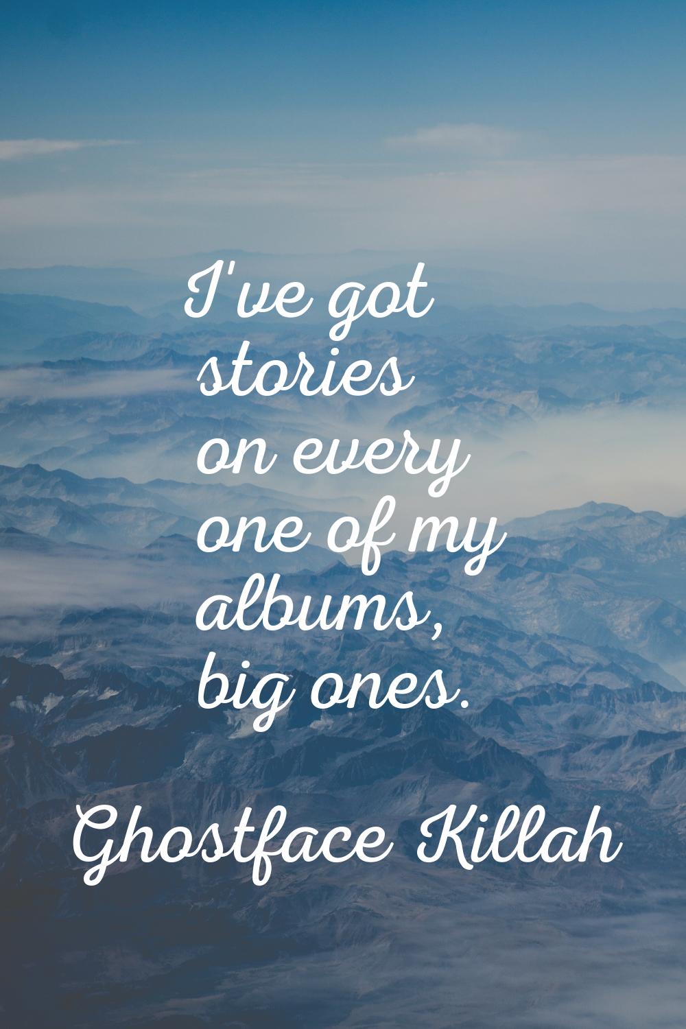 I've got stories on every one of my albums, big ones.