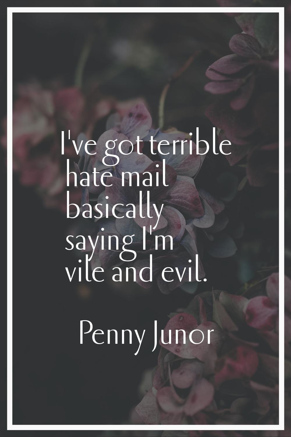 I've got terrible hate mail basically saying I'm vile and evil.