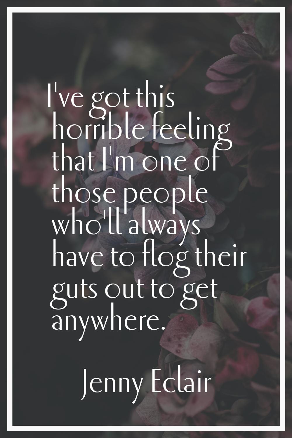 I've got this horrible feeling that I'm one of those people who'll always have to flog their guts o