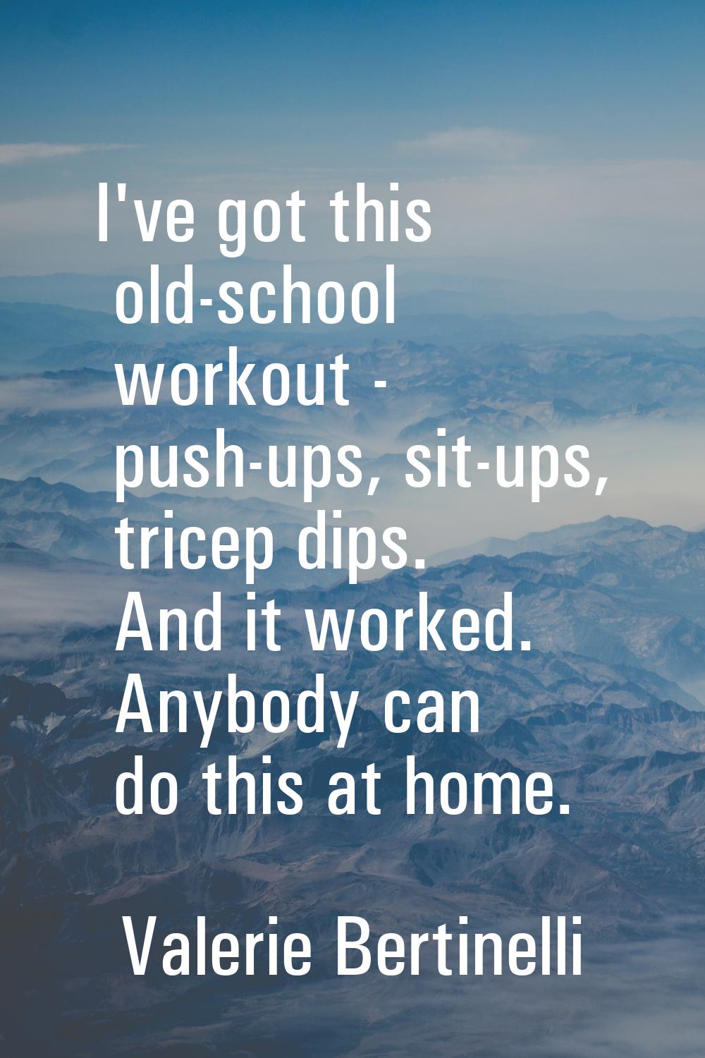 I've got this old-school workout - push-ups, sit-ups, tricep dips. And it worked. Anybody can do th