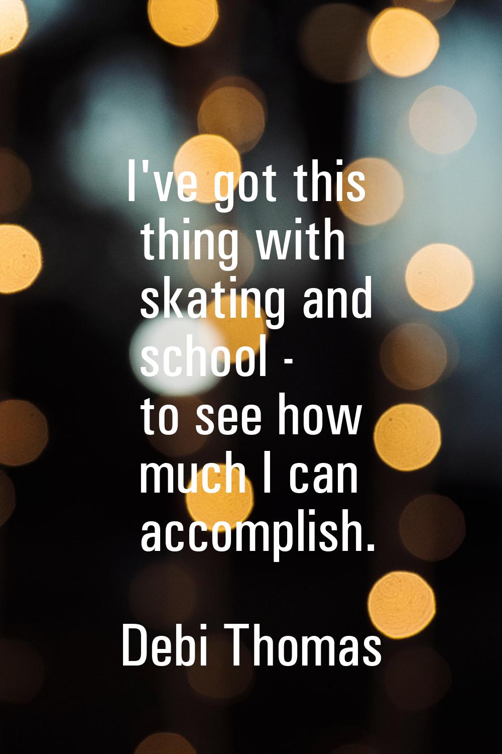 I've got this thing with skating and school - to see how much I can accomplish.