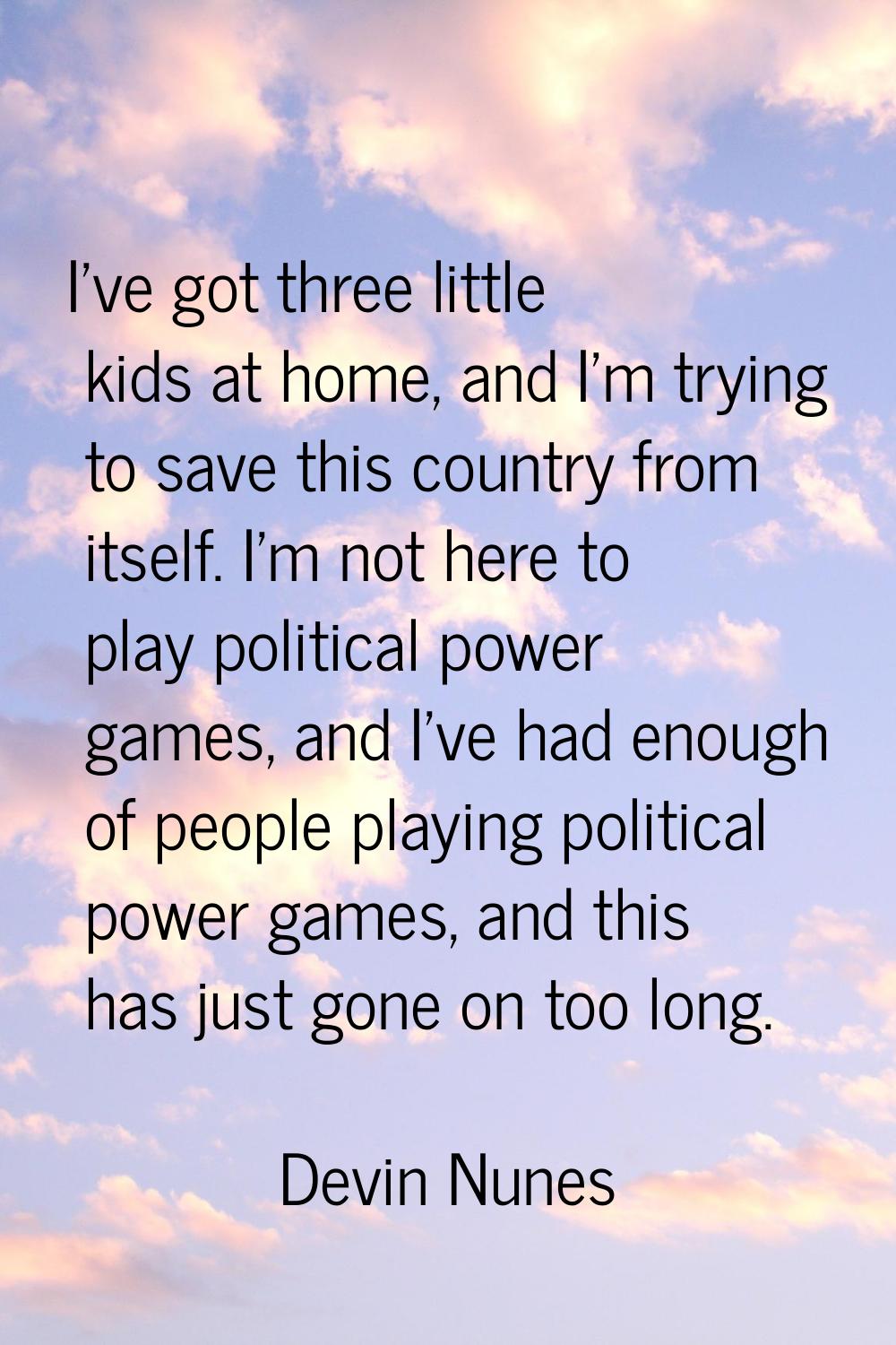 I've got three little kids at home, and I'm trying to save this country from itself. I'm not here t