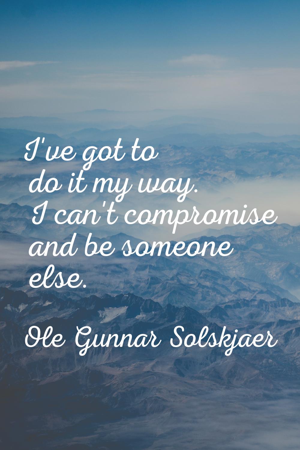 I've got to do it my way. I can't compromise and be someone else.