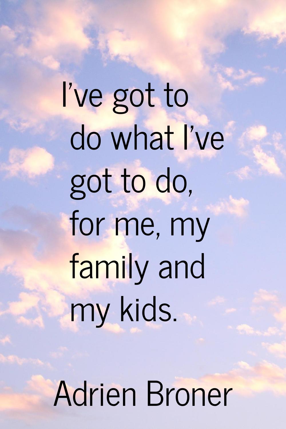 I've got to do what I've got to do, for me, my family and my kids.