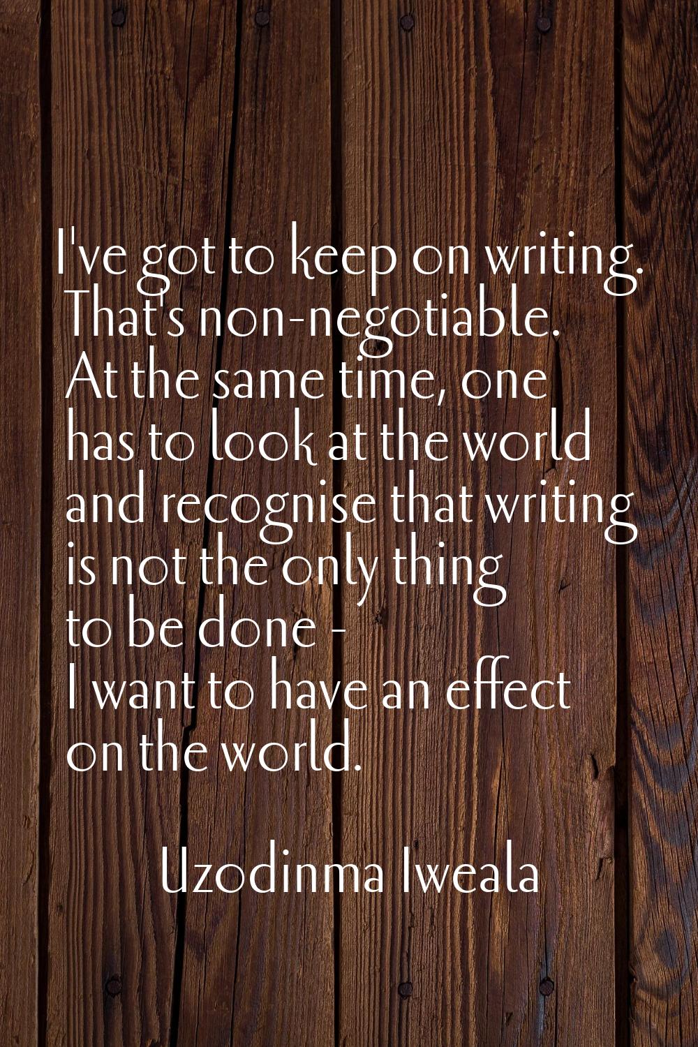 I've got to keep on writing. That's non-negotiable. At the same time, one has to look at the world 