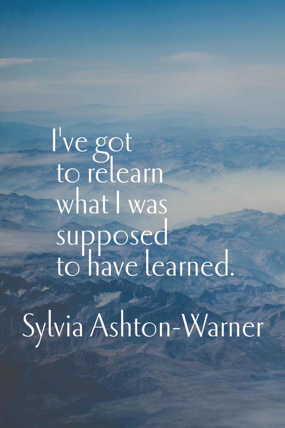 I've got to relearn what I was supposed to have learned.