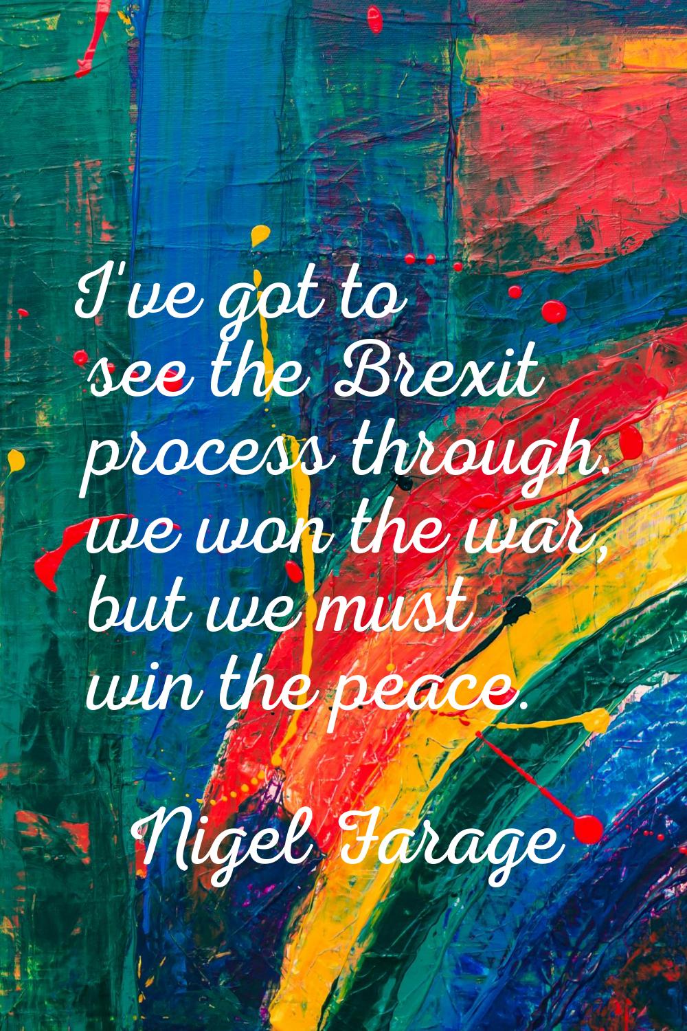 I've got to see the Brexit process through. we won the war, but we must win the peace.