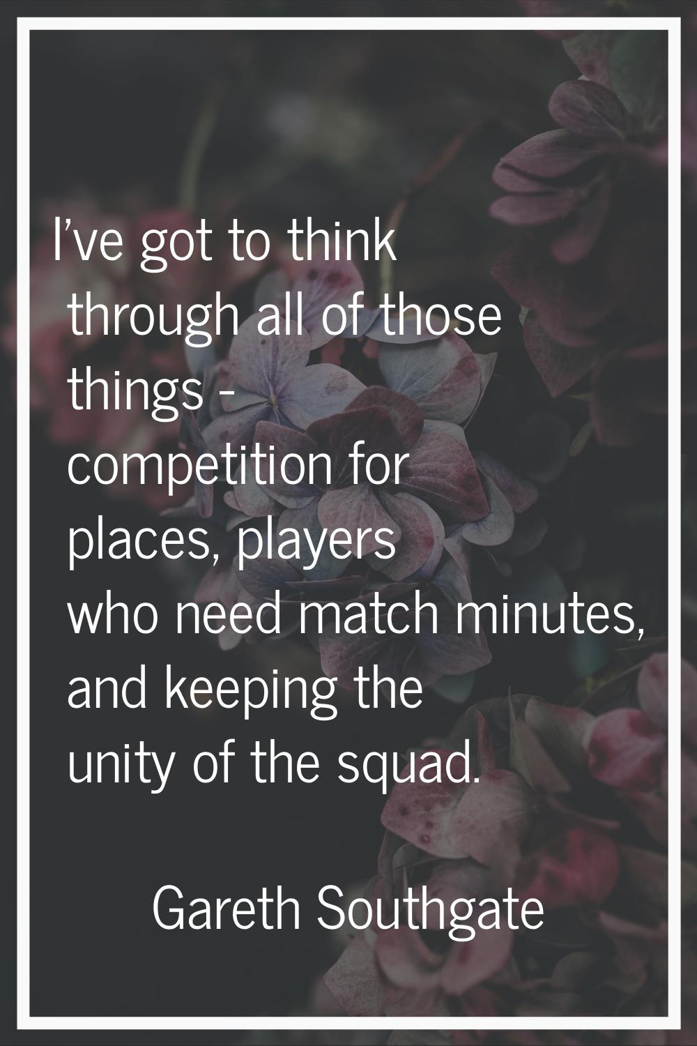 I've got to think through all of those things - competition for places, players who need match minu