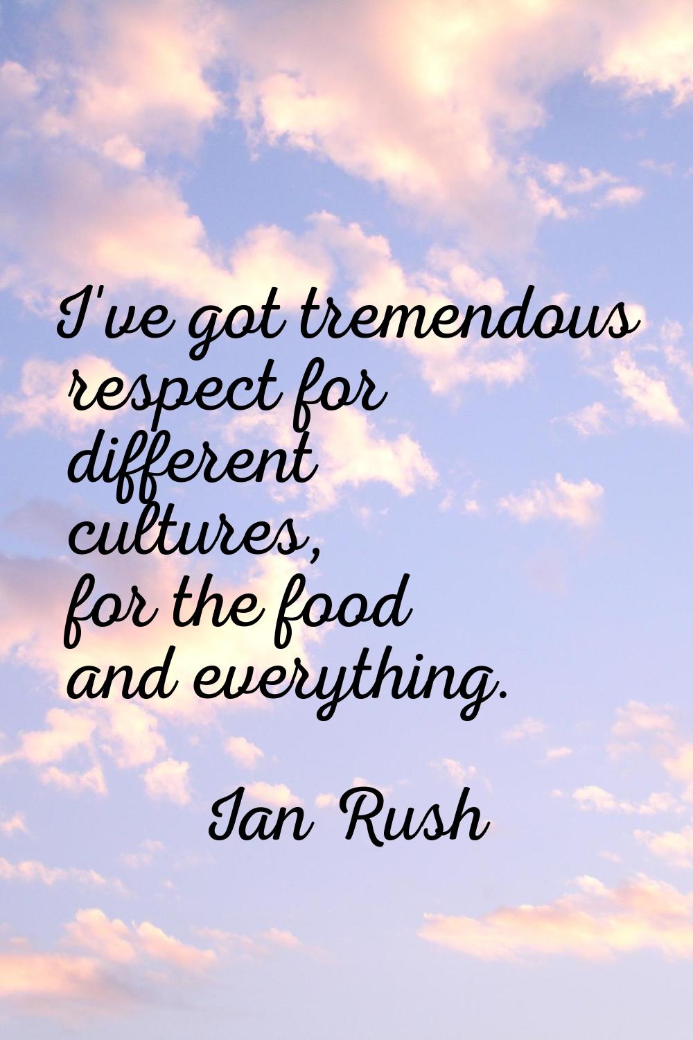 I've got tremendous respect for different cultures, for the food and everything.