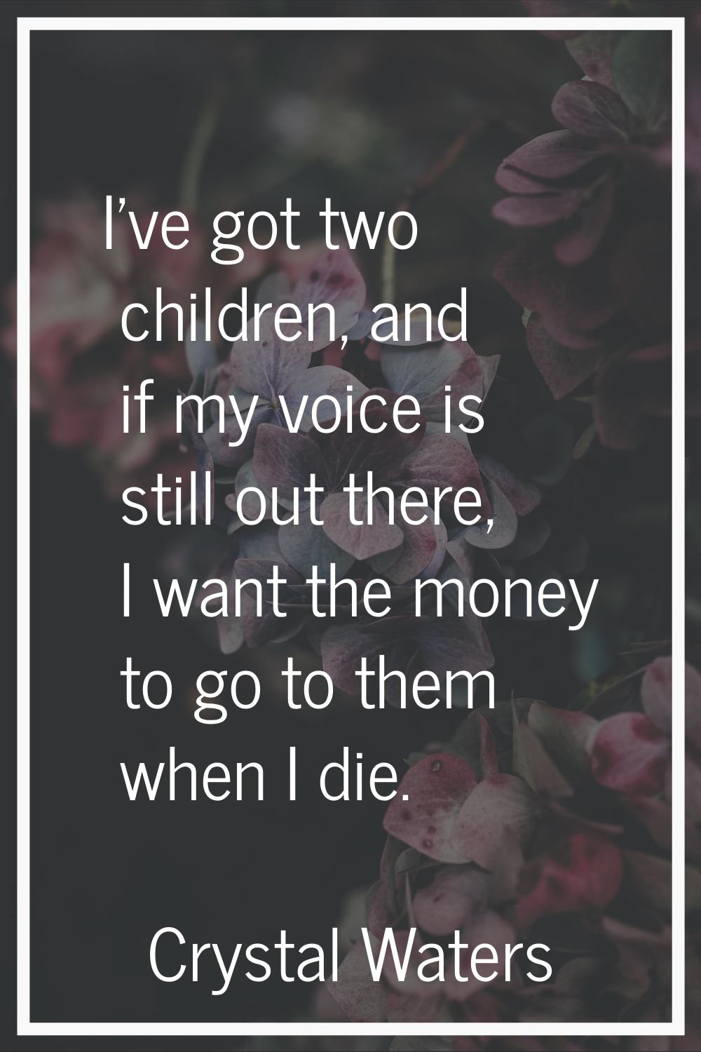 I've got two children, and if my voice is still out there, I want the money to go to them when I di