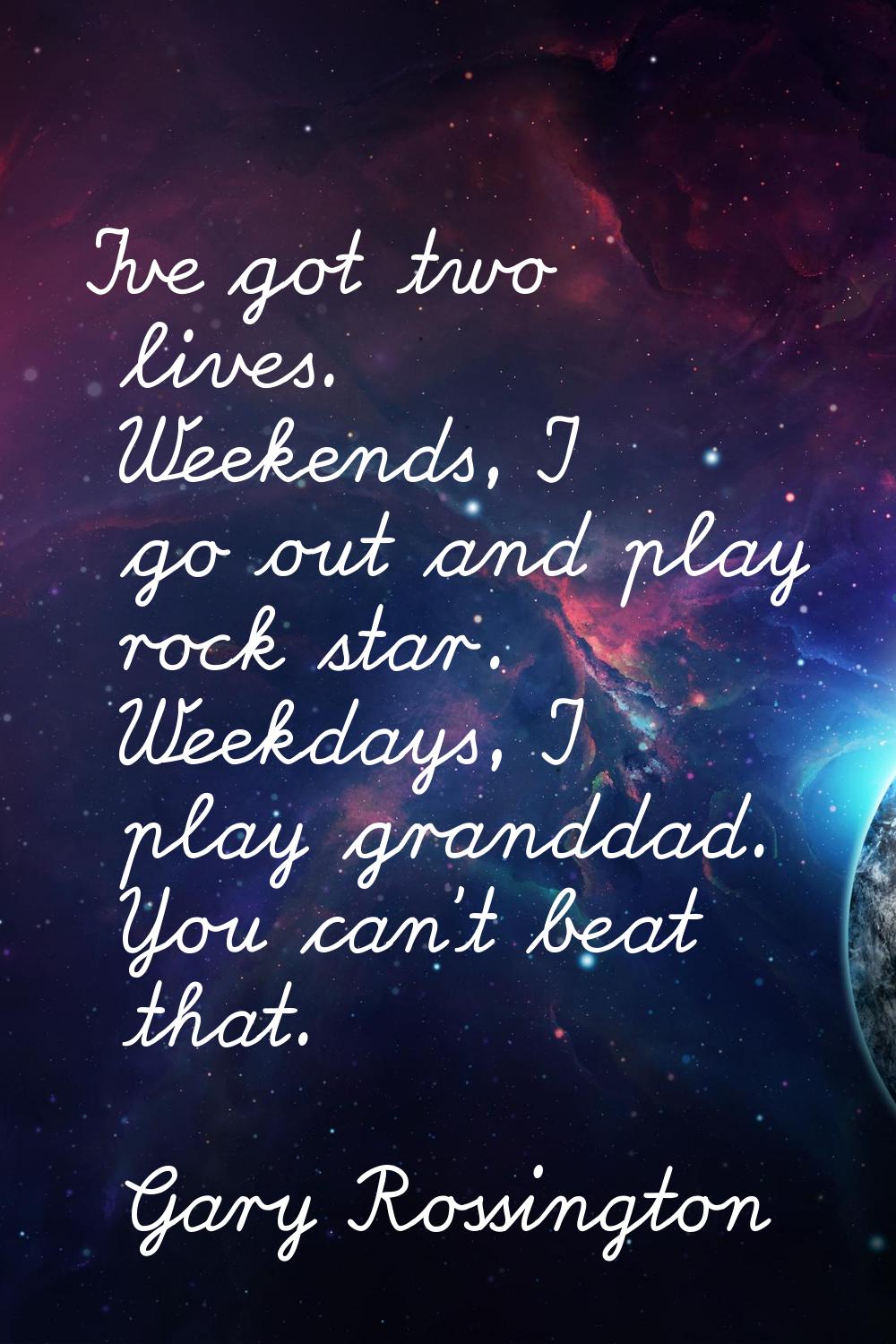 I've got two lives. Weekends, I go out and play rock star. Weekdays, I play granddad. You can't bea